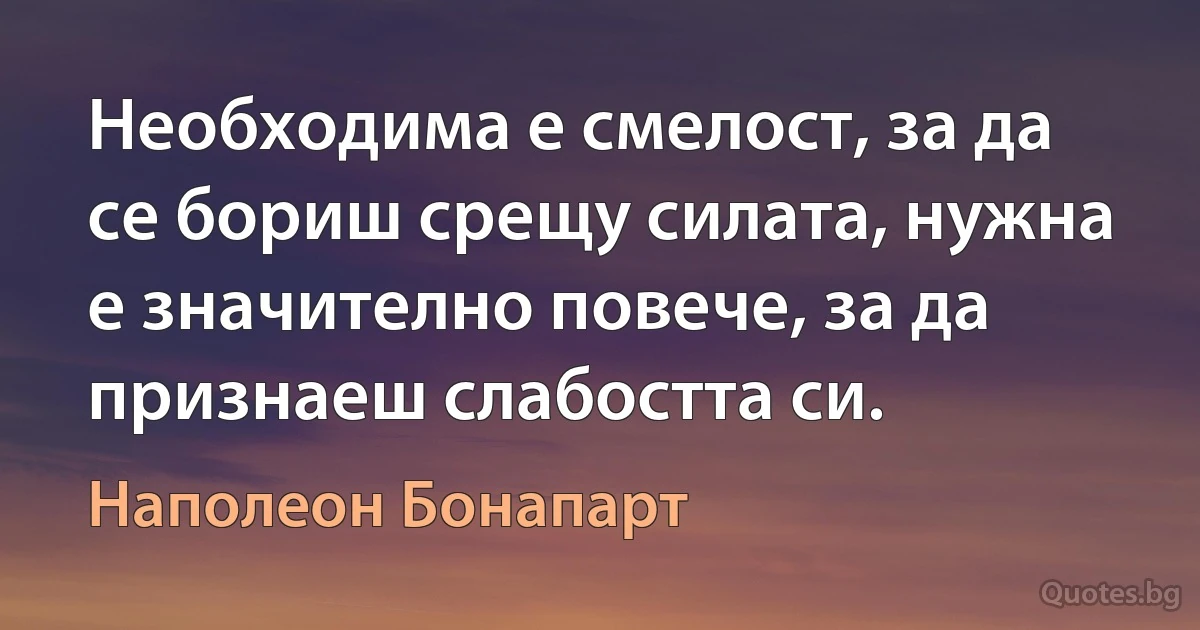 Необходима е смелост, за да се бориш срещу силата, нужна е значително повече, за да признаеш слабостта си. (Наполеон Бонапарт)