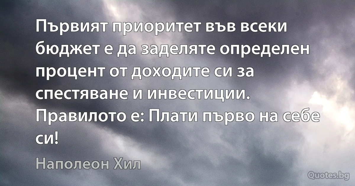 Първият приоритет във всеки бюджет е да заделяте определен процент от доходите си за спестяване и инвестиции. Правилото е: Плати първо на себе си! (Наполеон Хил)