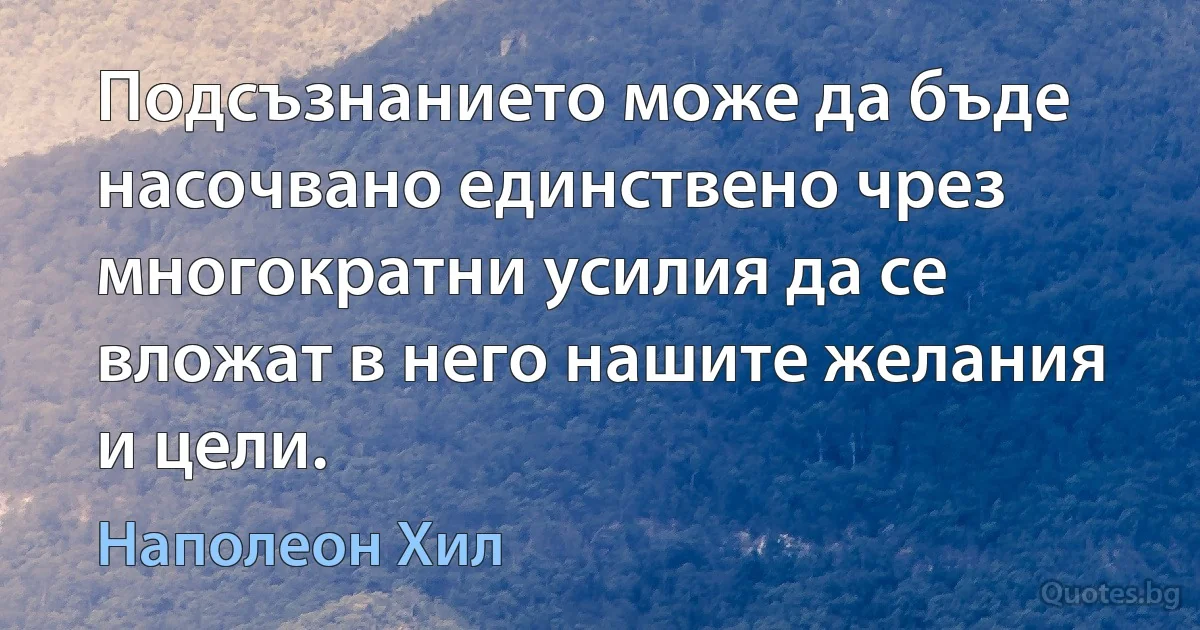 Подсъзнанието може да бъде насочвано единствено чрез многократни усилия да се вложат в него нашите желания и цели. (Наполеон Хил)