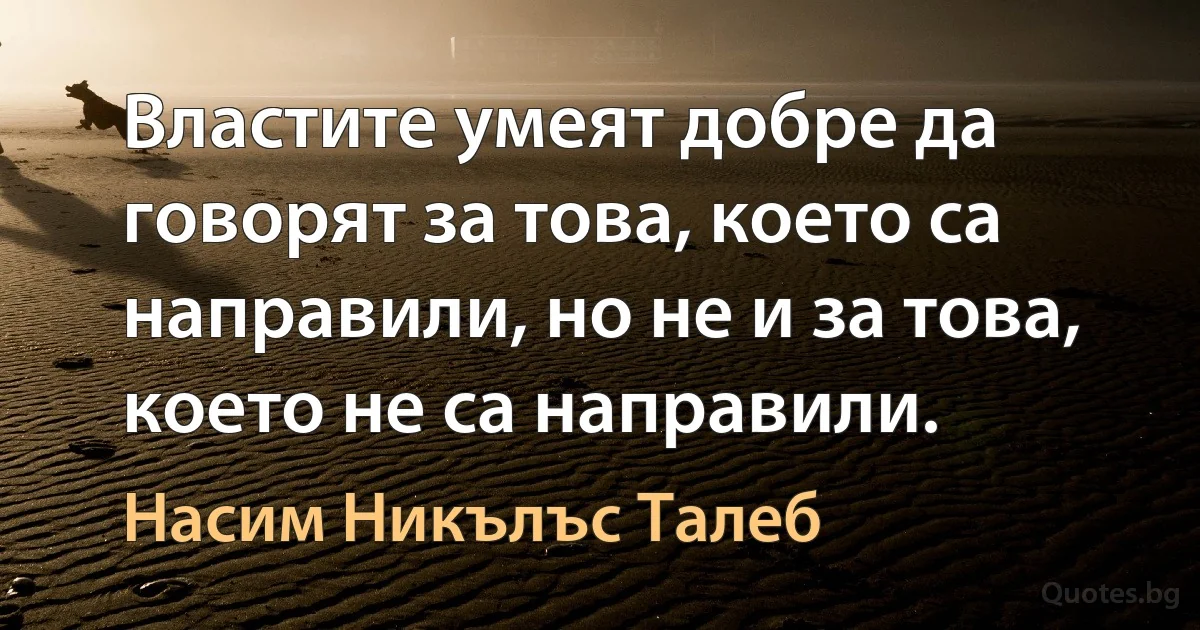 Властите умеят добре да говорят за това, което са направили, но не и за това, което не са направили. (Насим Никълъс Талеб)