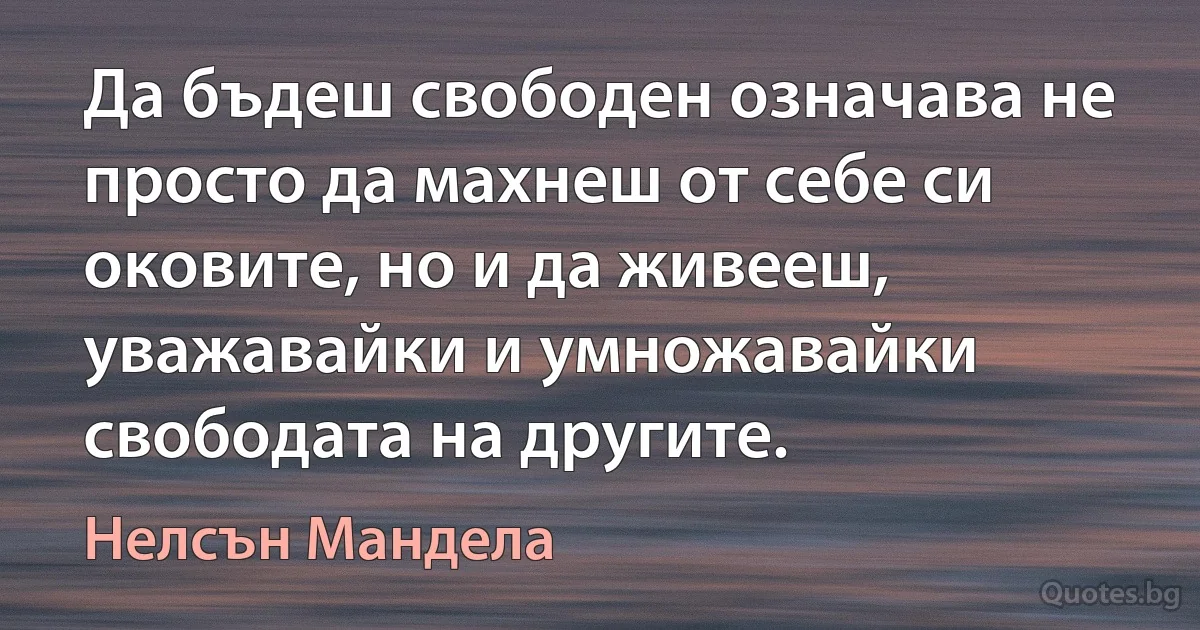 Да бъдеш свободен означава не просто да махнеш от себе си оковите, но и да живееш, уважавайки и умножавайки свободата на другите. (Нелсън Мандела)