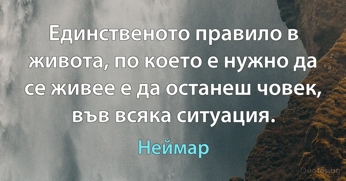 Единственото правило в живота, по което е нужно да се живее е да останеш човек, във всяка ситуация. (Неймар)