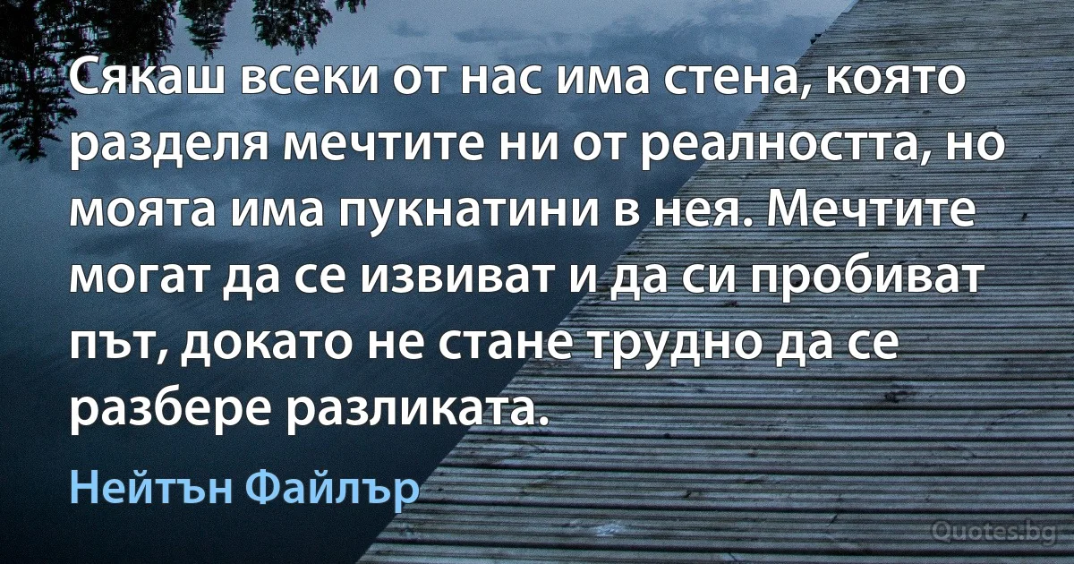 Сякаш всеки от нас има стена, която разделя мечтите ни от реалността, но моята има пукнатини в нея. Мечтите могат да се извиват и да си пробиват път, докато не стане трудно да се разбере разликата. (Нейтън Файлър)