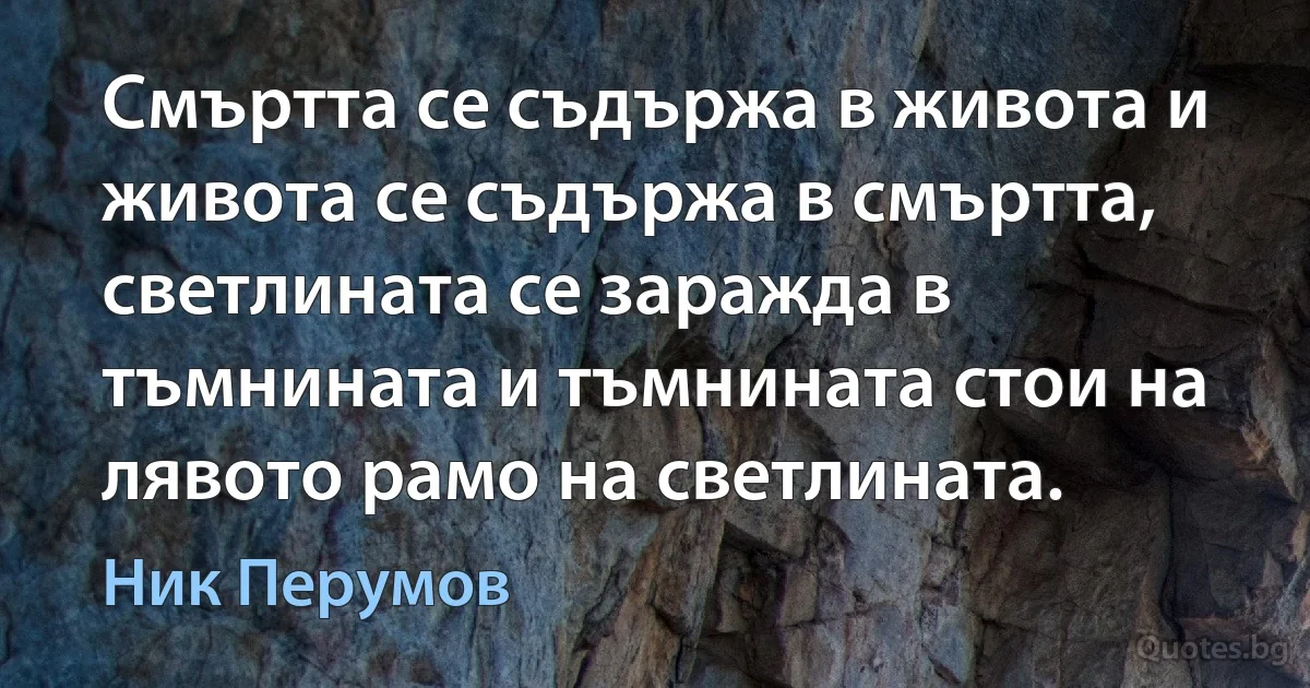 Смъртта се съдържа в живота и живота се съдържа в смъртта, светлината се заражда в тъмнината и тъмнината стои на лявото рамо на светлината. (Ник Перумов)