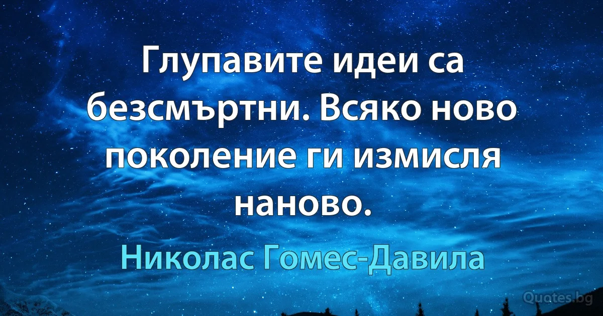 Глупавите идеи са безсмъртни. Всяко ново поколение ги измисля наново. (Николас Гомес-Давила)