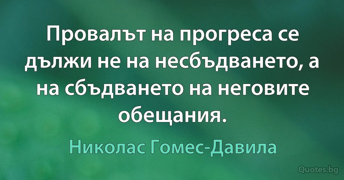 Провалът на прогреса се дължи не на несбъдването, а на сбъдването на неговите обещания. (Николас Гомес-Давила)