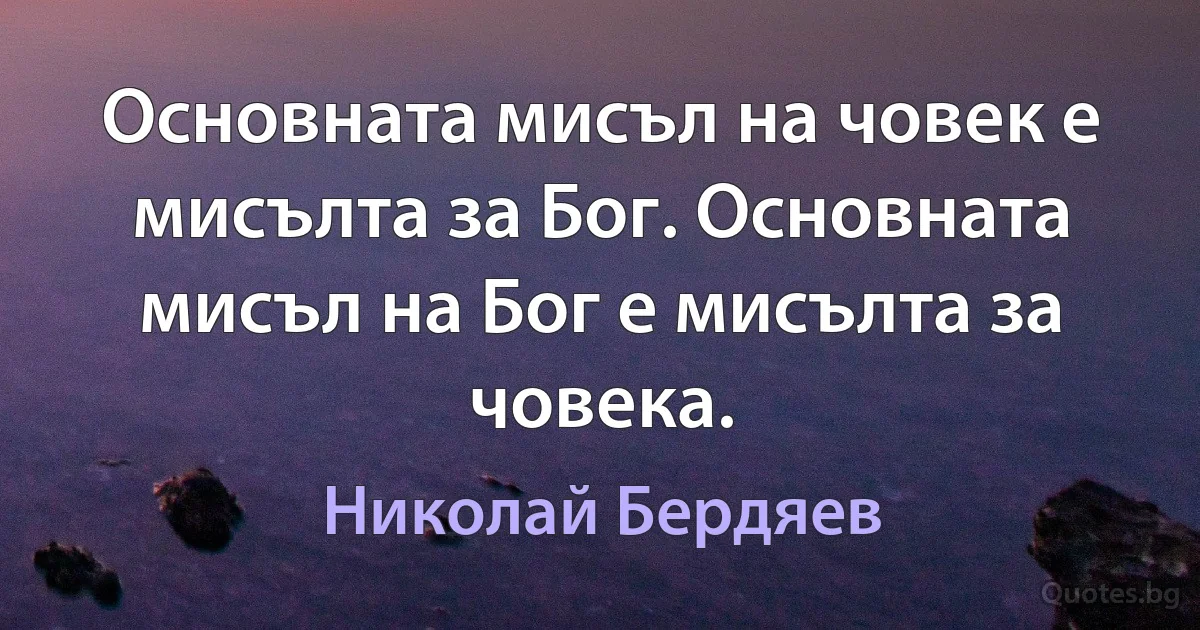 Основната мисъл на човек е мисълта за Бог. Основната мисъл на Бог е мисълта за човека. (Николай Бердяев)