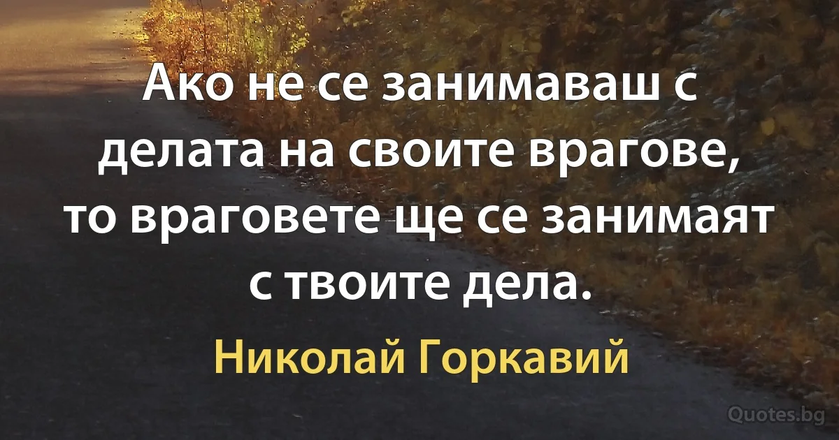 Ако не се занимаваш с делата на своите врагове, то враговете ще се занимаят с твоите дела. (Николай Горкавий)