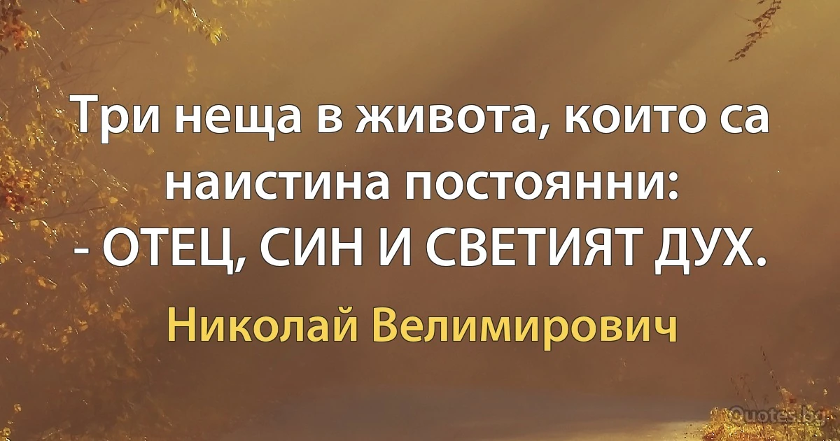 Три неща в живота, които са наистина постоянни:
- ОТЕЦ, СИН И СВЕТИЯТ ДУХ. (Николай Велимирович)