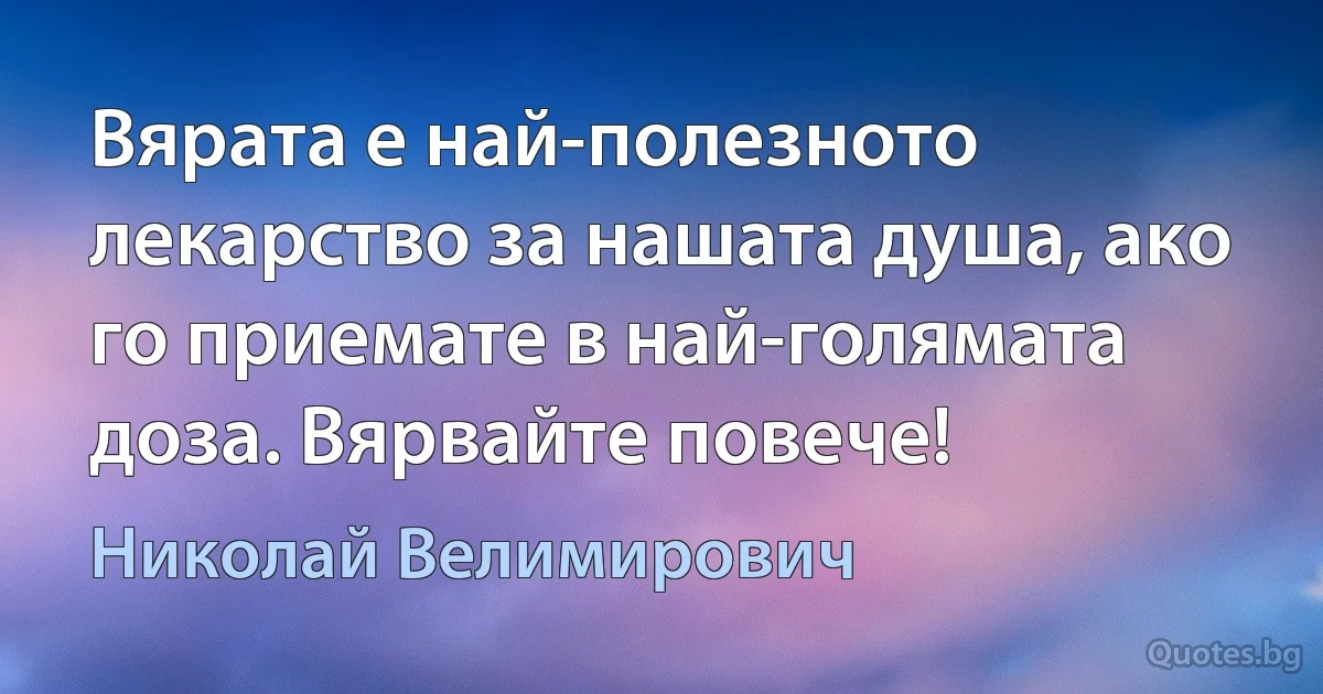 Вярата е най-полезното лекарство за нашата душа, ако го приемате в най-голямата доза. Вярвайте повече! (Николай Велимирович)