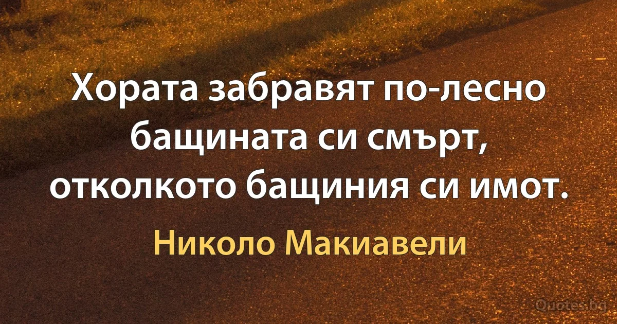 Хората забравят по-лесно бащината си смърт, отколкото бащиния си имот. (Николо Макиавели)