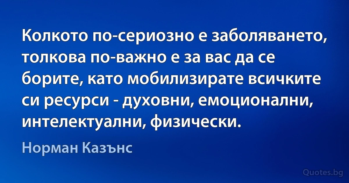 Колкото по-сериозно е заболяването, толкова по-важно е за вас да се борите, като мобилизирате всичките си ресурси - духовни, емоционални, интелектуални, физически. (Норман Казънс)