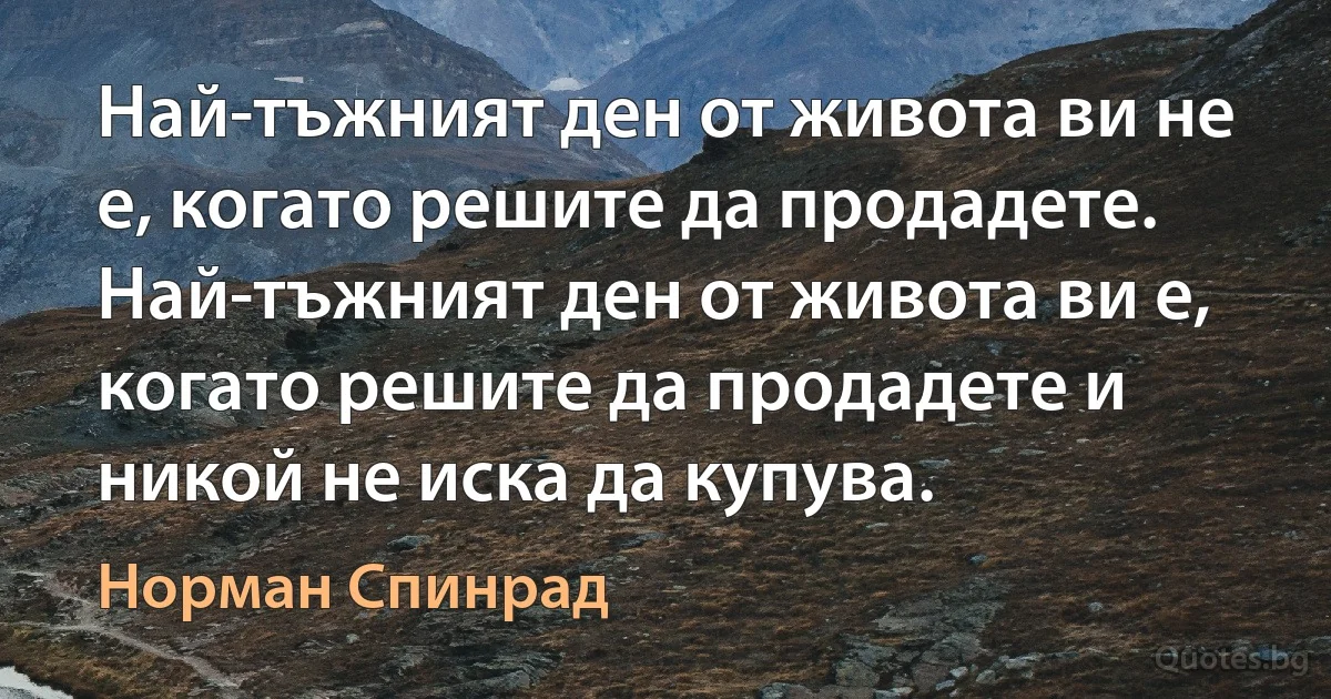 Най-тъжният ден от живота ви не е, когато решите да продадете. Най-тъжният ден от живота ви е, когато решите да продадете и никой не иска да купува. (Норман Спинрад)