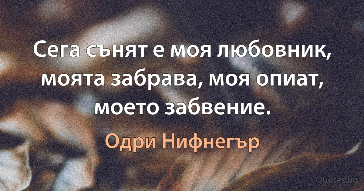 Сега сънят е моя любовник, моята забрава, моя опиат, моето забвение. (Одри Нифнегър)