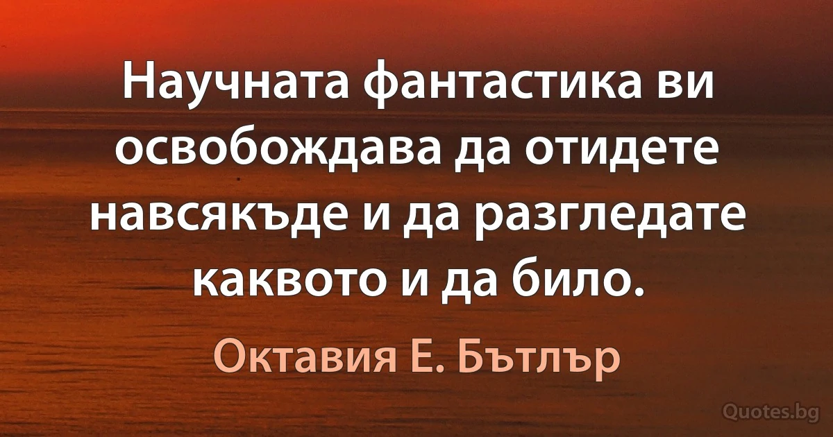 Научната фантастика ви освобождава да отидете навсякъде и да разгледате каквото и да било. (Октавия Е. Бътлър)