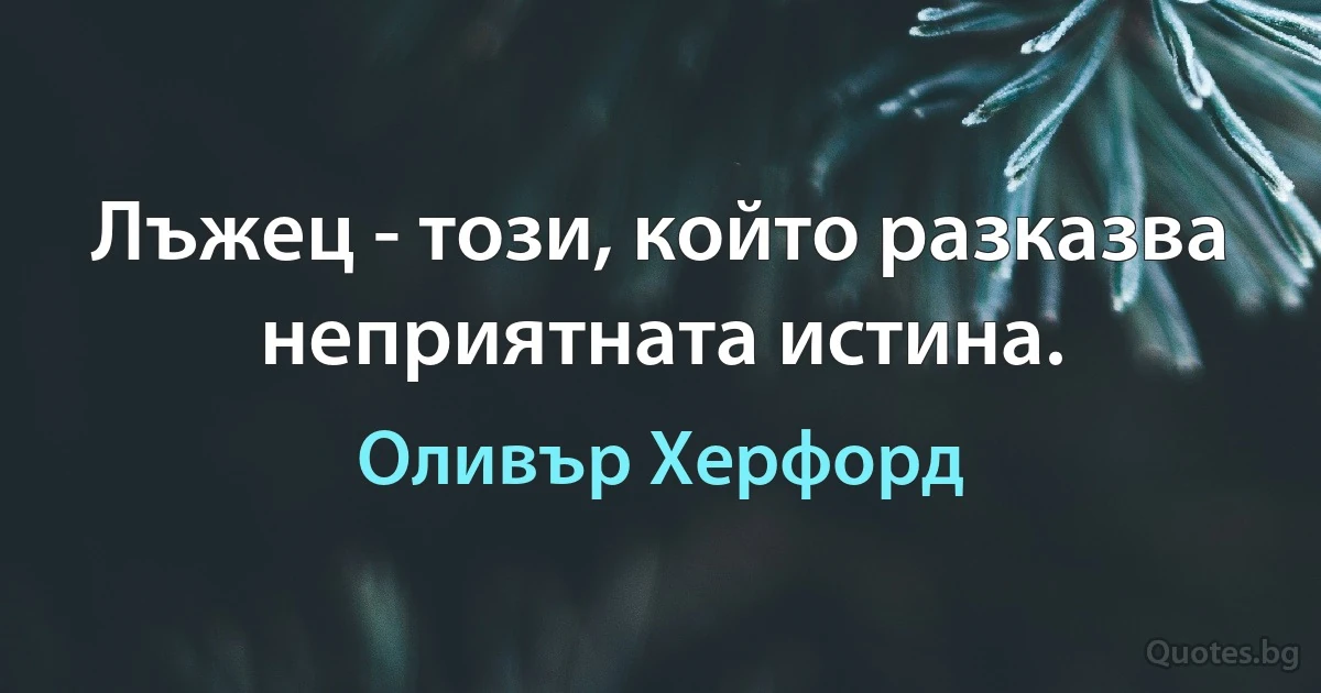 Лъжец - този, който разказва неприятната истина. (Оливър Херфорд)