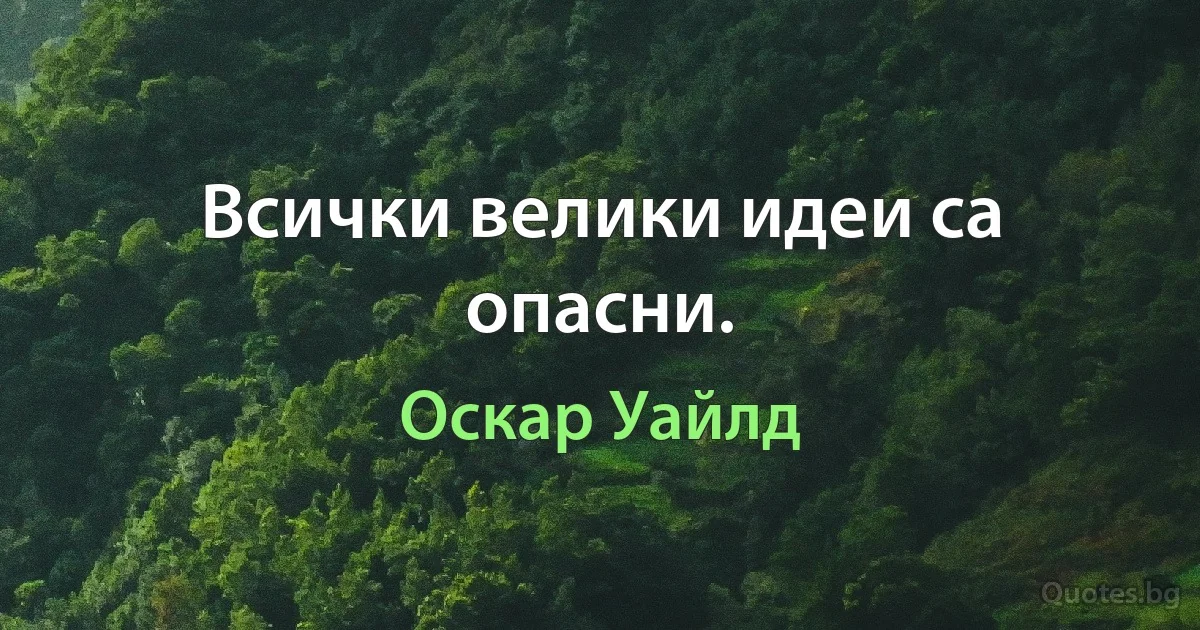 Всички велики идеи са опасни. (Оскар Уайлд)