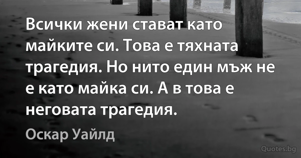 Всички жени стават като майките си. Това е тяхната трагедия. Но нито един мъж не е като майка си. А в това е неговата трагедия. (Оскар Уайлд)