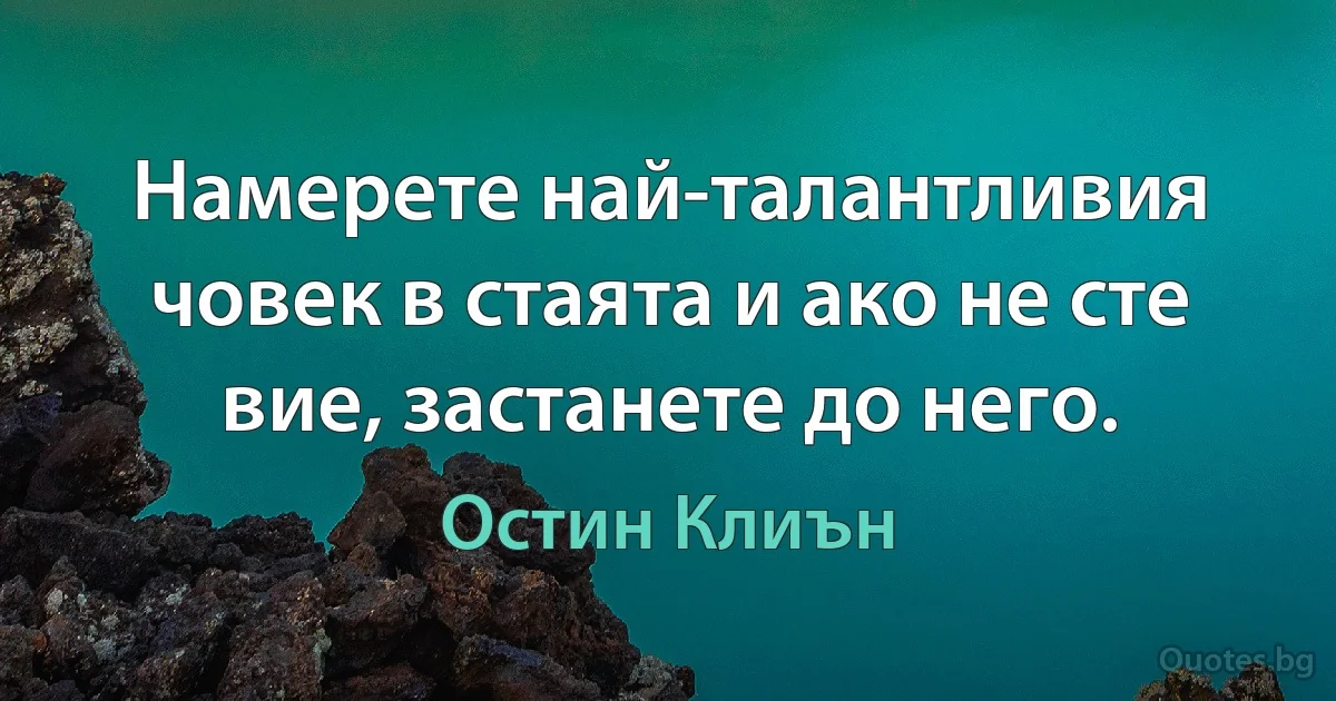 Намерете най-талантливия човек в стаята и ако не сте вие, застанете до него. (Остин Клиън)