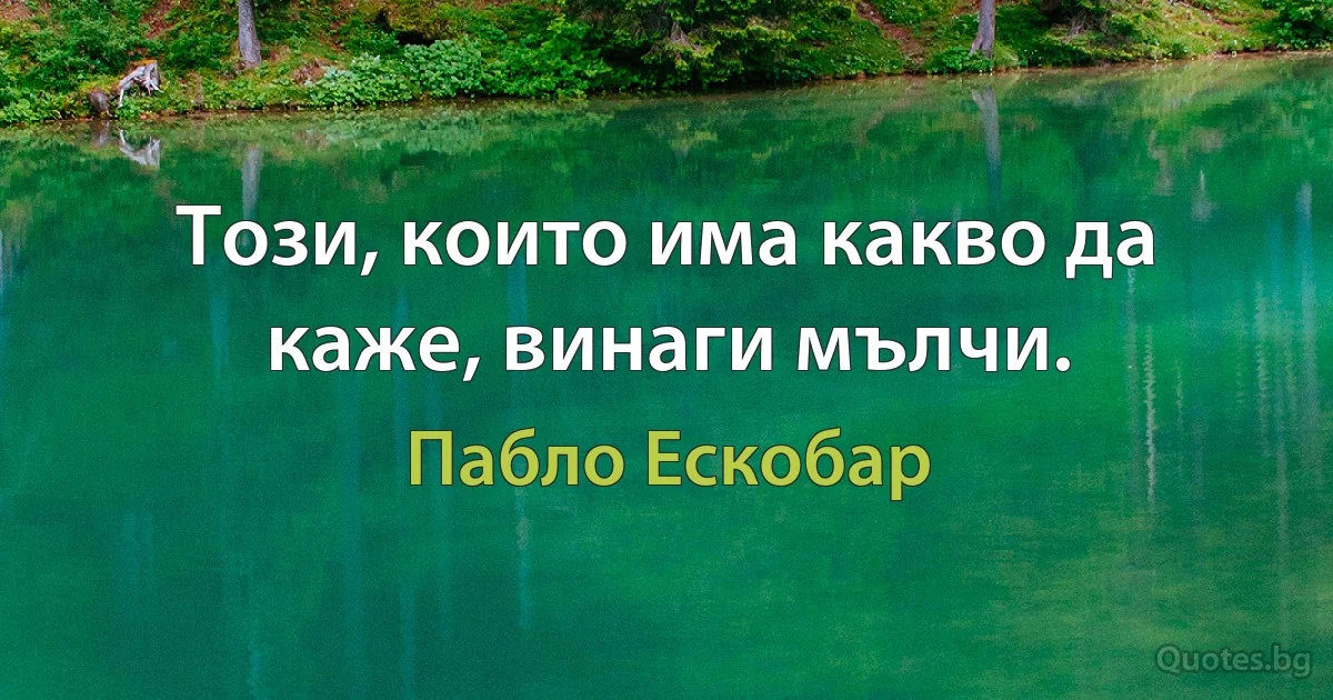 Този, които има какво да каже, винаги мълчи. (Пабло Ескобар)