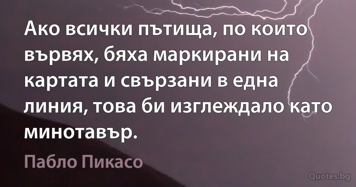 Ако всички пътища, по които вървях, бяха маркирани на картата и свързани в една линия, това би изглеждало като минотавър. (Пабло Пикасо)