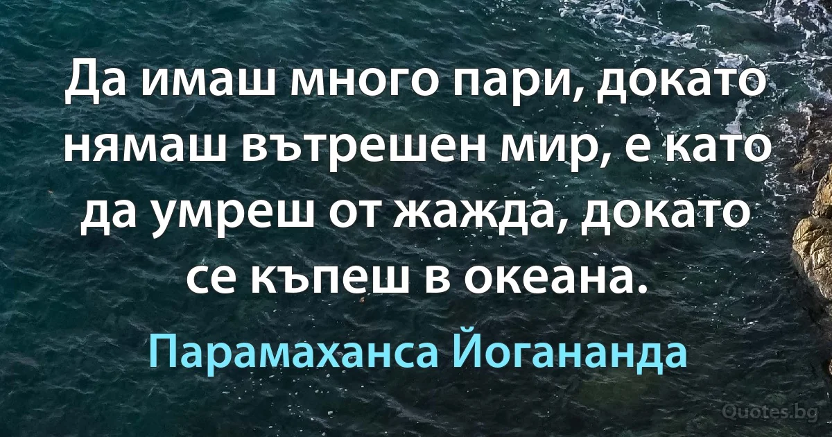 Да имаш много пари, докато нямаш вътрешен мир, е като да умреш от жажда, докато се къпеш в океана. (Парамаханса Йогананда)