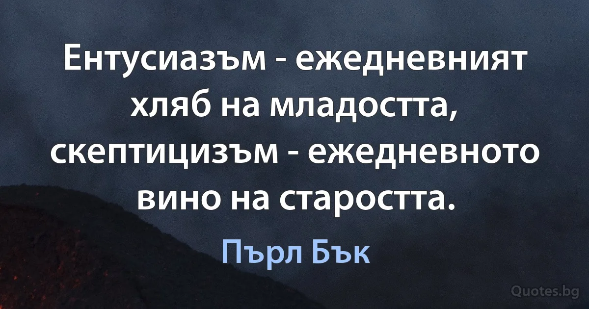 Ентусиазъм - ежедневният хляб на младостта, скептицизъм - ежедневното вино на старостта. (Пърл Бък)