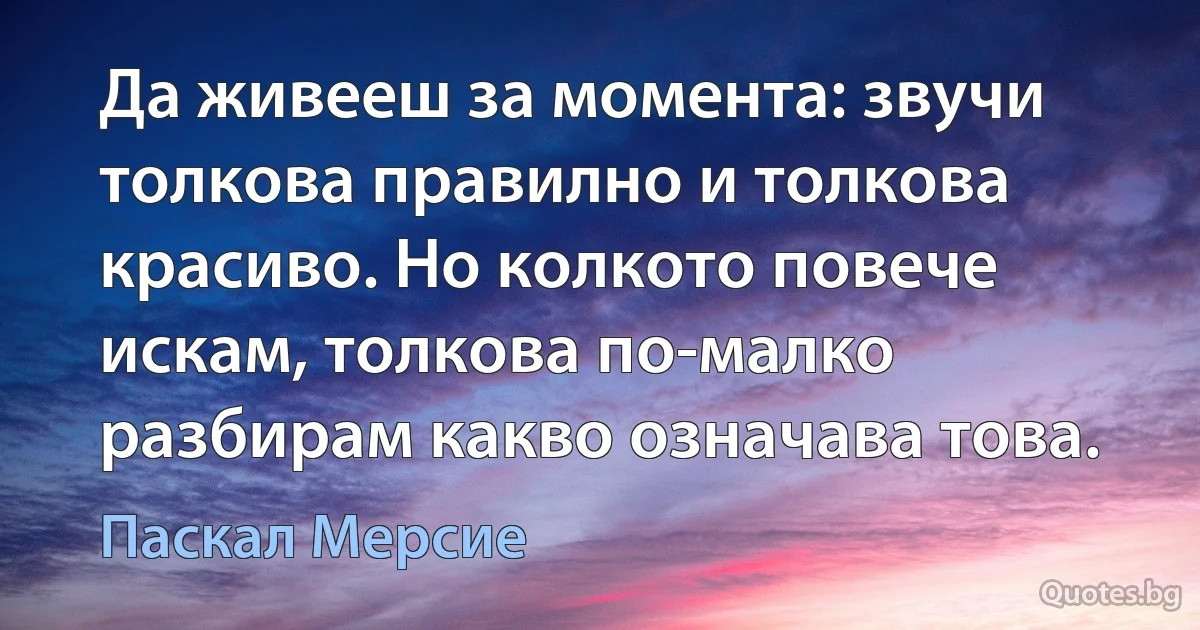 Да живееш за момента: звучи толкова правилно и толкова красиво. Но колкото повече искам, толкова по-малко разбирам какво означава това. (Паскал Мерсие)