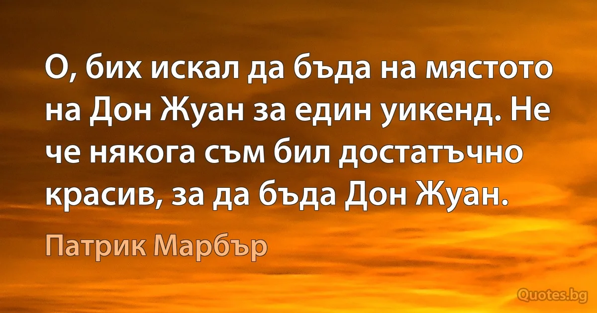 О, бих искал да бъда на мястото на Дон Жуан за един уикенд. Не че някога съм бил достатъчно красив, за да бъда Дон Жуан. (Патрик Марбър)