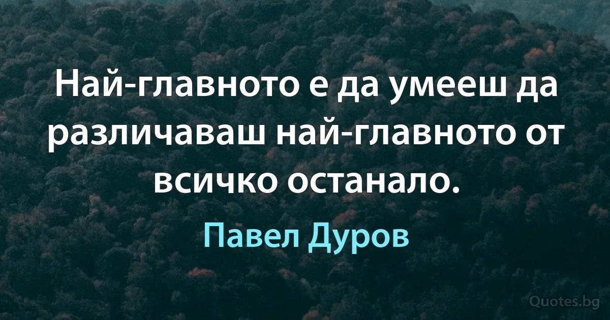 Най-главното е да умееш да различаваш най-главното от всичко останало. (Павел Дуров)