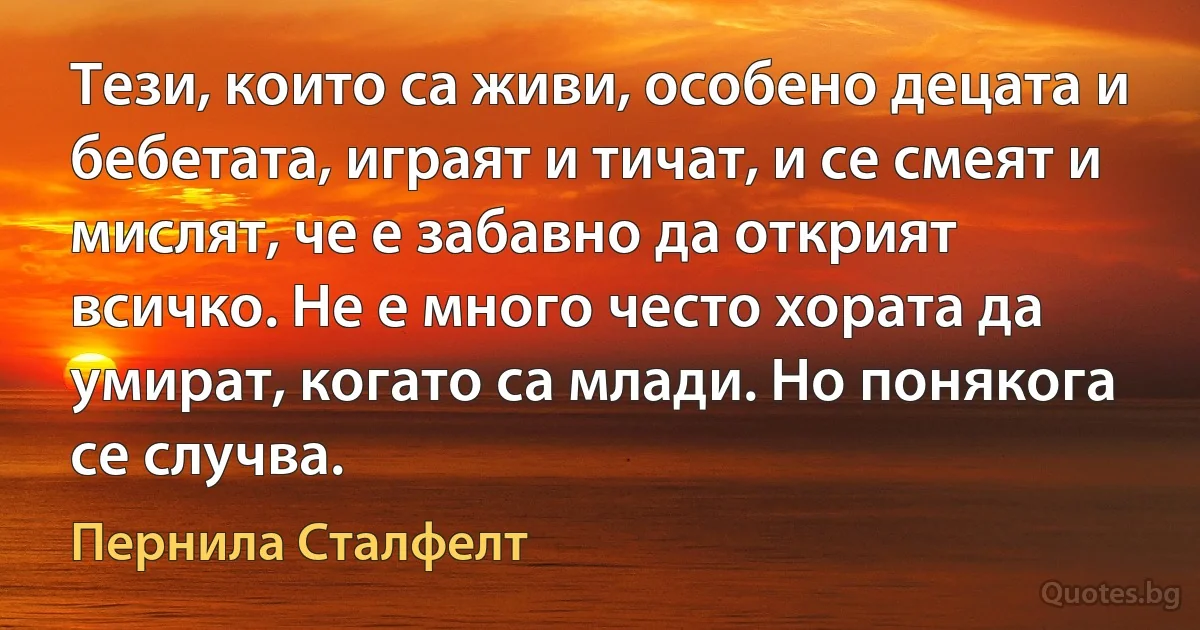 Тези, които са живи, особено децата и бебетата, играят и тичат, и се смеят и мислят, че е забавно да открият всичко. Не е много често хората да умират, когато са млади. Но понякога се случва. (Пернила Сталфелт)