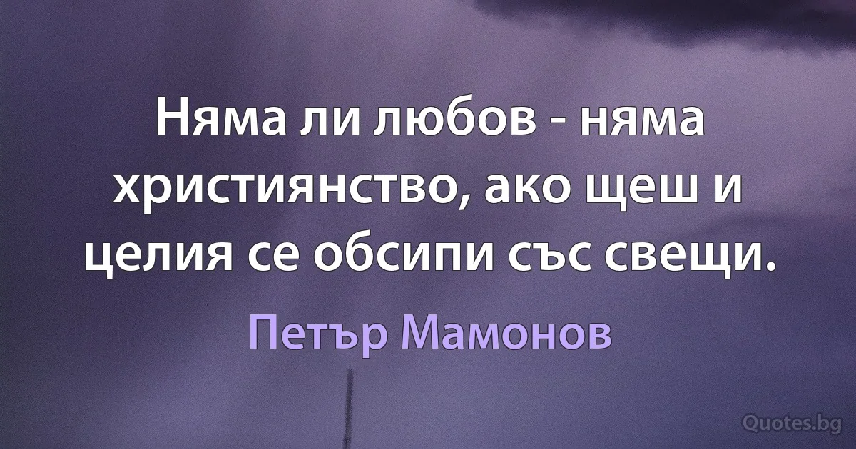 Няма ли любов - няма християнство, ако щеш и целия се обсипи със свещи. (Петър Мамонов)