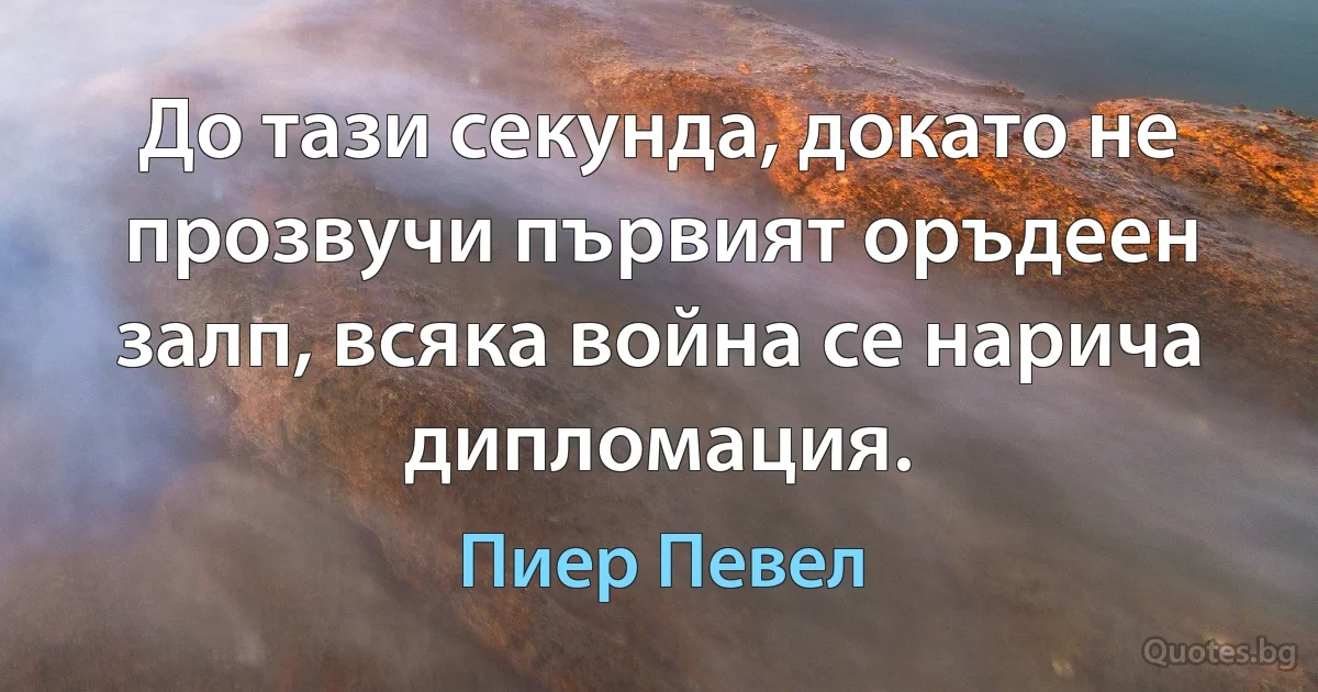 До тази секунда, докато не прозвучи първият оръдеен залп, всяка война се нарича дипломация. (Пиер Певел)