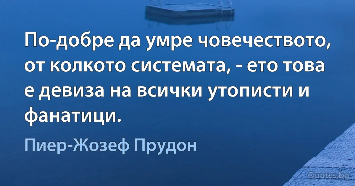 По-добре да умре човечеството, от колкото системата, - ето това е девиза на всички утописти и фанатици. (Пиер-Жозеф Прудон)