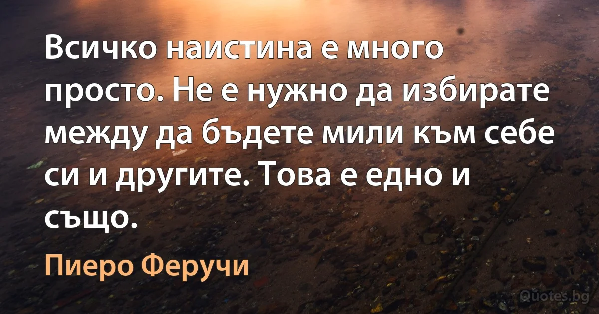 Всичко наистина е много просто. Не е нужно да избирате между да бъдете мили към себе си и другите. Това е едно и също. (Пиеро Феручи)