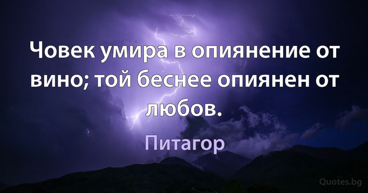 Човек умира в опиянение от вино; той беснее опиянен от любов. (Питагор)