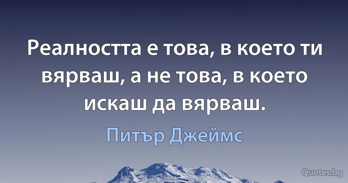 Реалността е това, в което ти вярваш, а не това, в което искаш да вярваш. (Питър Джеймс)