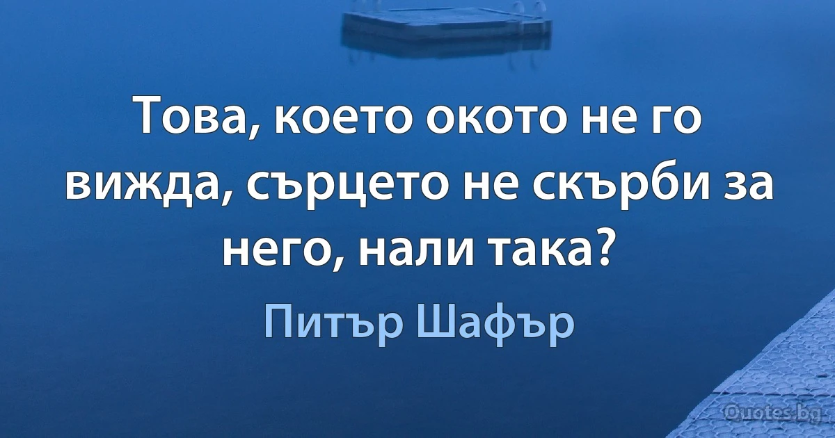 Това, което окото не го вижда, сърцето не скърби за него, нали така? (Питър Шафър)