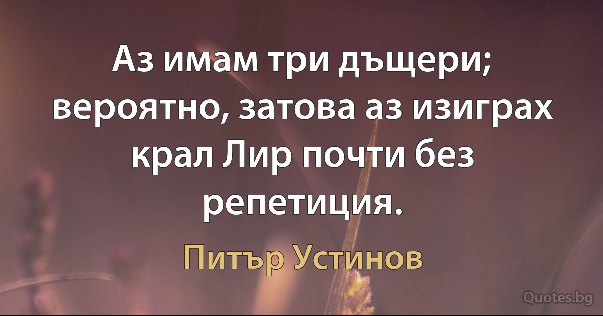 Аз имам три дъщери; вероятно, затова аз изиграх крал Лир почти без репетиция. (Питър Устинов)