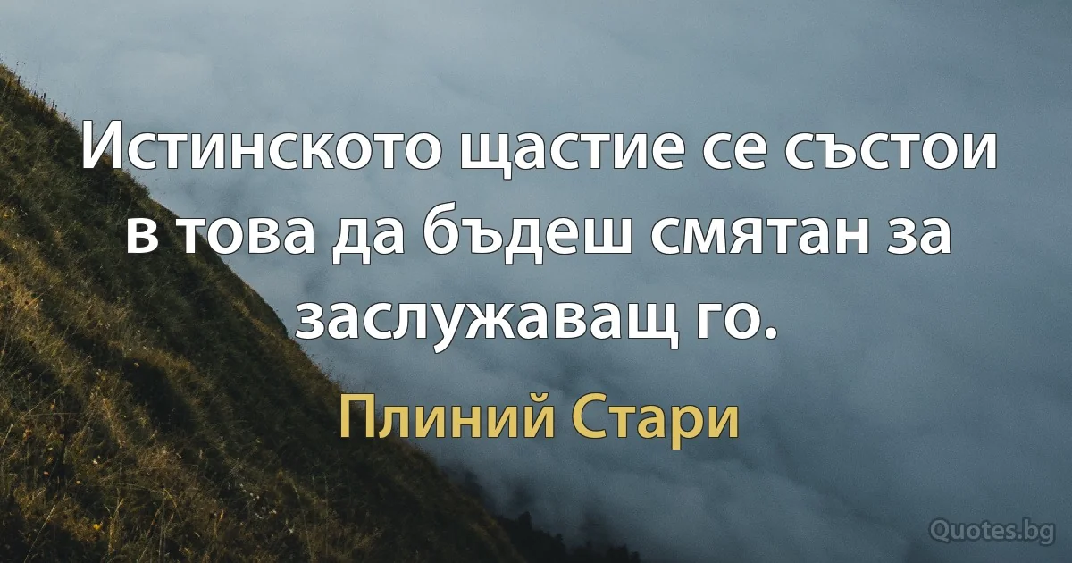 Истинското щастие се състои в това да бъдеш смятан за заслужаващ го. (Плиний Стари)