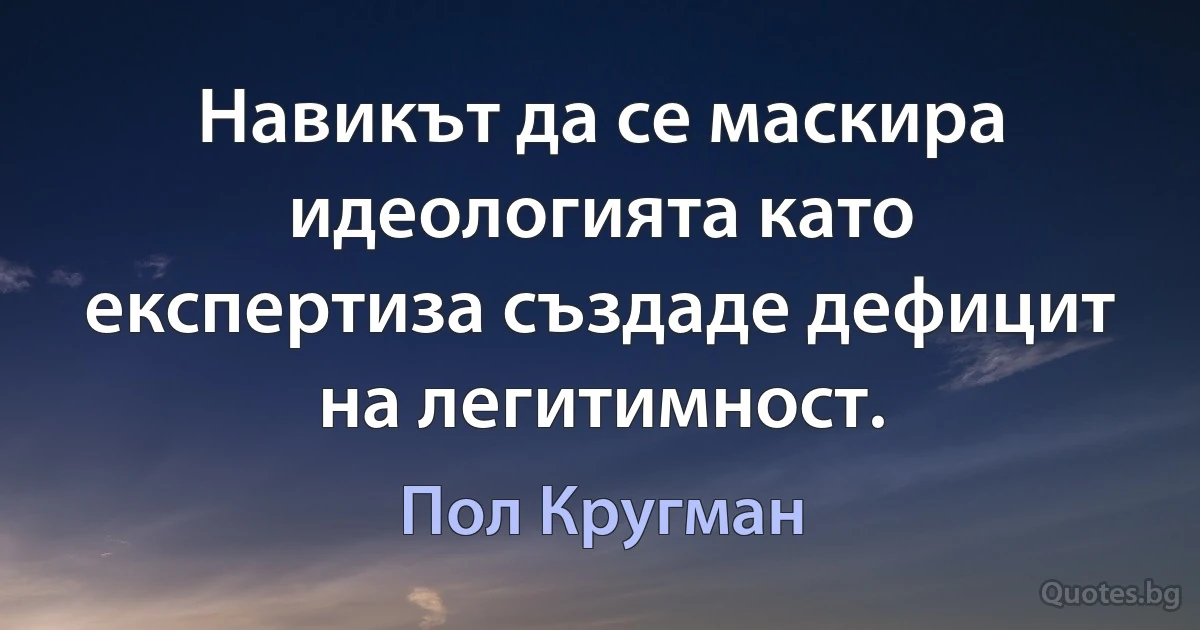 Навикът да се маскира идеологията като експертиза създаде дефицит на легитимност. (Пол Кругман)