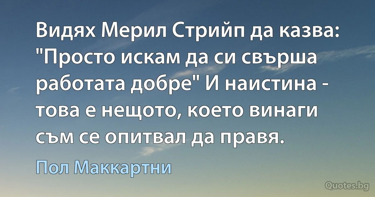 Видях Мерил Стрийп да казва: "Просто искам да си свърша работата добре" И наистина - това е нещото, което винаги съм се опитвал да правя. (Пол Маккартни)