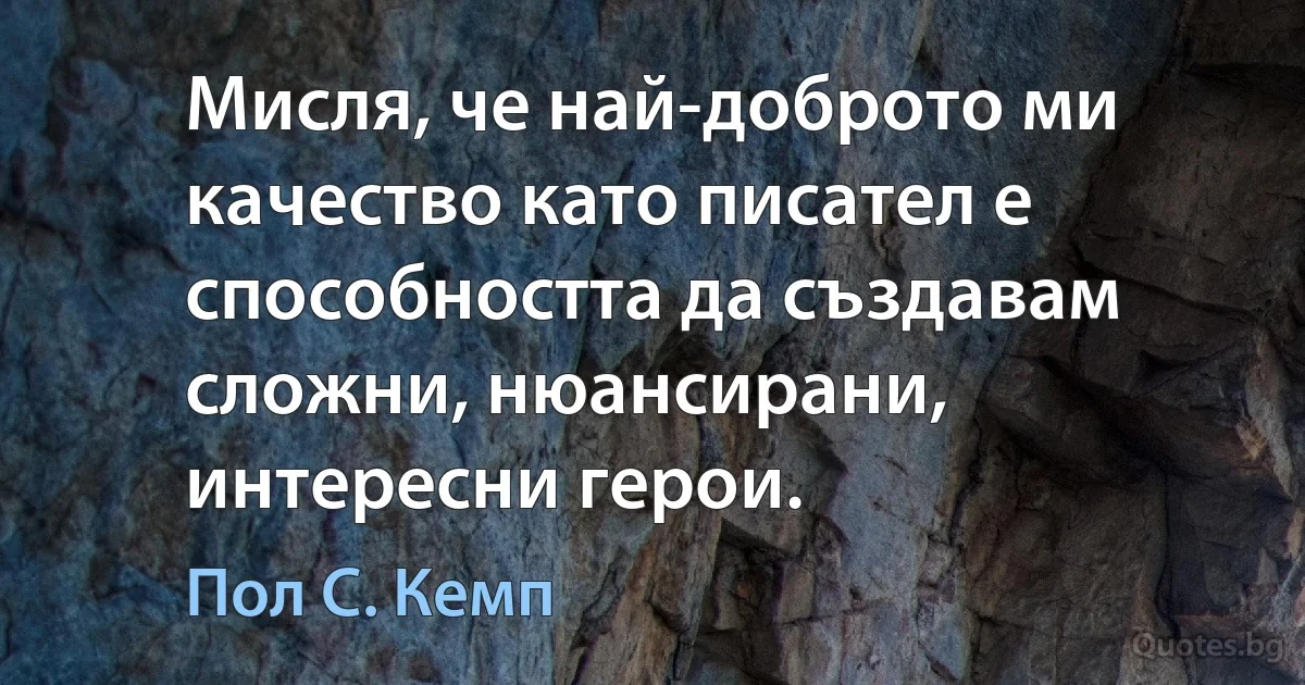 Мисля, че най-доброто ми качество като писател е способността да създавам сложни, нюансирани, интересни герои. (Пол С. Кемп)