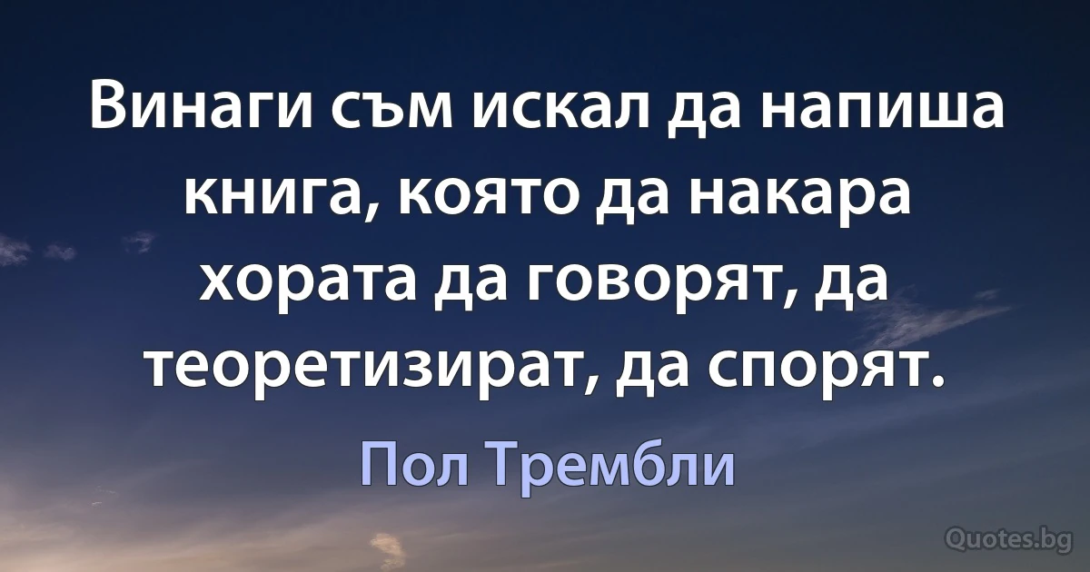 Винаги съм искал да напиша книга, която да накара хората да говорят, да теоретизират, да спорят. (Пол Трембли)