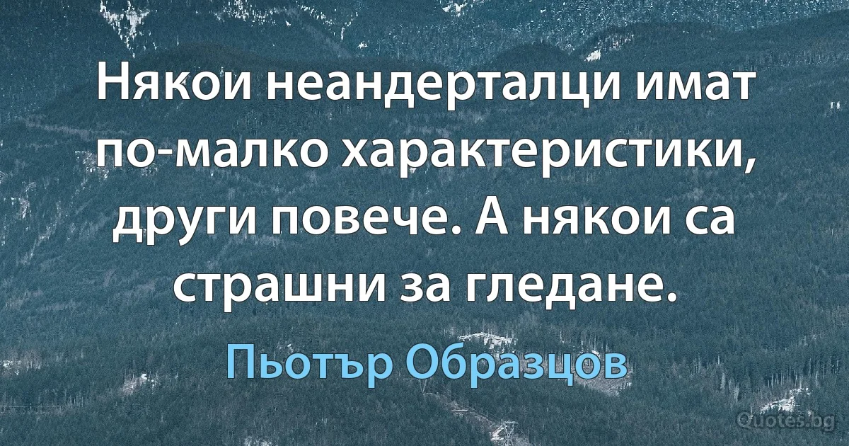 Някои неандерталци имат по-малко характеристики, други повече. А някои са страшни за гледане. (Пьотър Образцов)