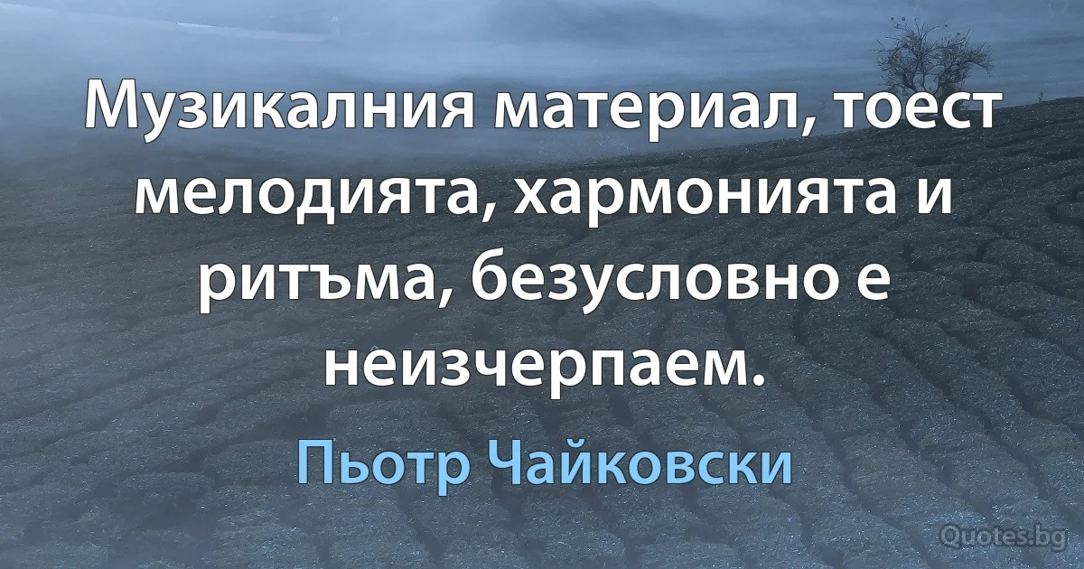 Музикалния материал, тоест мелодията, хармонията и ритъма, безусловно е неизчерпаем. (Пьотр Чайковски)