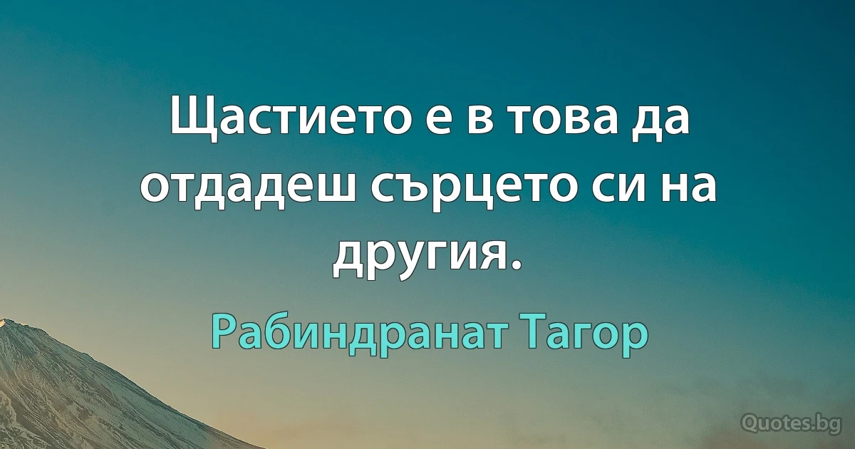 Щастието е в това да отдадеш сърцето си на другия. (Рабиндранат Тагор)