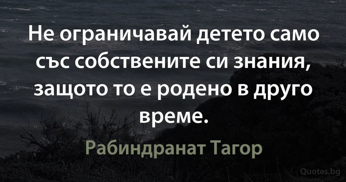 Не ограничавай детето само със собствените си знания, защото то е родено в друго време. (Рабиндранат Тагор)