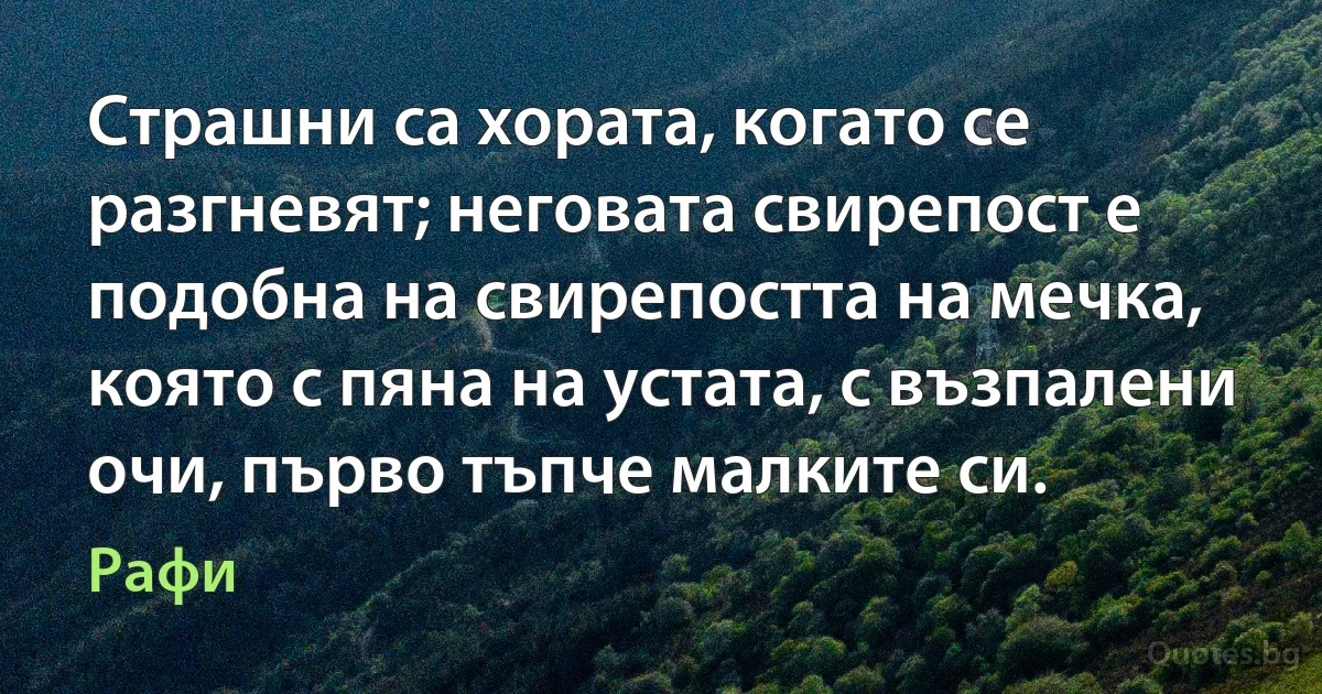 Страшни са хората, когато се разгневят; неговата свирепост е подобна на свирепостта на мечка, която с пяна на устата, с възпалени очи, първо тъпче малките си. (Рафи)