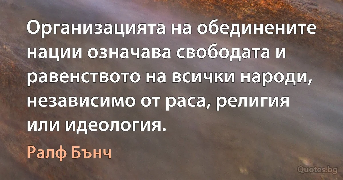 Организацията на обединените нации означава свободата и равенството на всички народи, независимо от раса, религия или идеология. (Ралф Бънч)